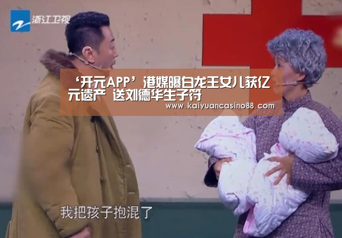 ‘开元APP’港媒曝白龙王女儿获亿元遗产 送刘德华生子符(图2) 开元登录