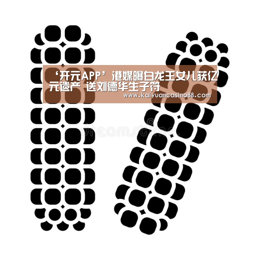 ‘开元APP’港媒曝白龙王女儿获亿元遗产 送刘德华生子符(图1) 开元体育