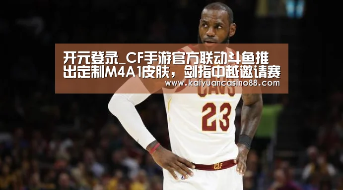 开元登录_CF手游官方联动斗鱼推出定制M4A1皮肤,剑指中越邀请赛(图4) 开元APP