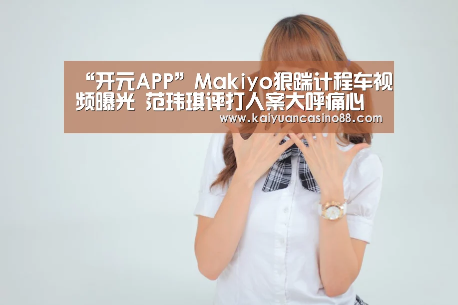 “开元APP”Makiyo狠踹计程车视频曝光 范玮琪评打人案大呼痛心(图2) 开元APP