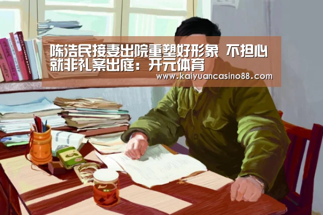 陈浩民接妻出院重塑好形象 不担心就非礼案出庭:开元体育(图4) 开元登录