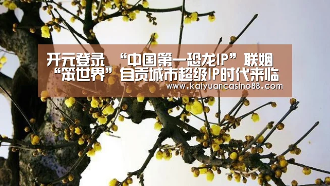 开元登录_“中国第一恐龙IP”联姻“笨世界”自贡城市超级IP时代来临了!(图4) 开元登录